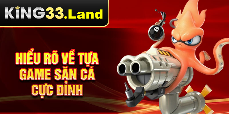 Hiểu rõ về tựa game săn cá cực đỉnh