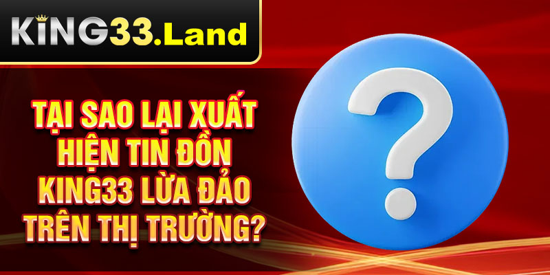 Tại sao lại xuất hiện tin đồn King33 lừa đảo trên thị trường?