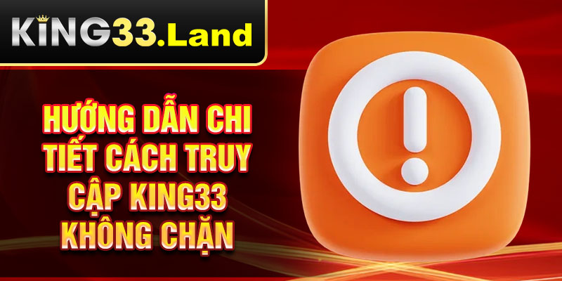Hướng dẫn chi tiết cách truy cập King33 không chặn